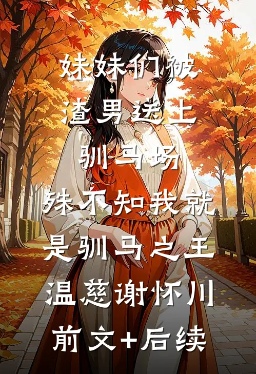 妹妹们被渣男送上驯马场，殊不知我就是驯马之王温慈谢怀川前文+后续