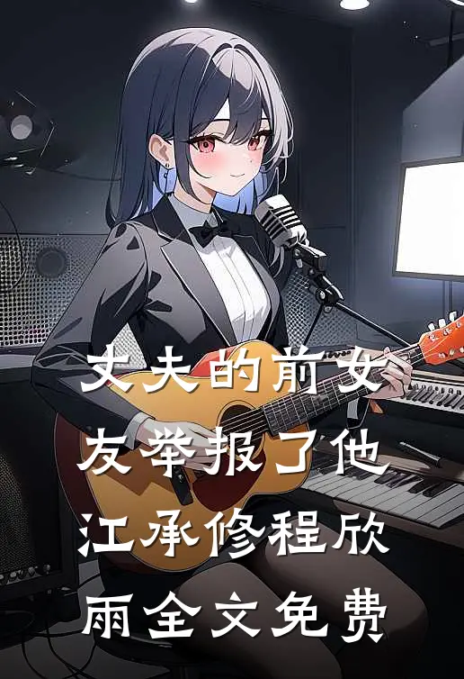 丈夫的前女友举报了他江承修程欣雨全文免费